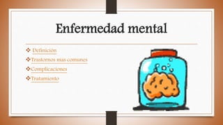 Enfermedad mental
 Definición
Trastornos mas comunes
Complicaciones
Tratamiento
 