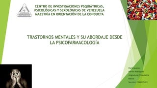CENTRO DE INVESTIGACIONES PSQUIÁTRICAS,
PSICOLÓGICAS Y SEXOLÓGICAS DE VENEZUELA
MAESTRÍA EN ORIENTACIÓN DE LA CONDUCTA
TRASTORNOS MENTALES Y SU ABORDAJE DESDE
LA PSICOFARMACOLOGÍA
Participante:
Herlin Rodríguez
Asignatura: Psiquiatría
Básica
Sección: CSMOC1401
 
