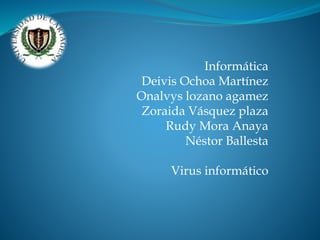 Informática
Deivis Ochoa Martínez
Onalvys lozano agamez
Zoraida Vásquez plaza
Rudy Mora Anaya
Néstor Ballesta
Virus informático
 