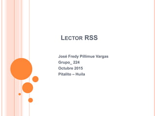 LECTOR RSS
José Fredy Pillimue Vargas
Grupo_ 224
Octubre 2015
Pitalito – Huila
 