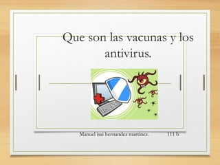 Que son las vacunas y los
antivirus.
Manuel isai hernandez martinez. 111 b
 