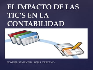 {
EL IMPACTO DE LAS
TIC’S EN LA
CONTABILIDAD
NOMBRE: SAMANTHA ROJAS CÁRCAMO
 