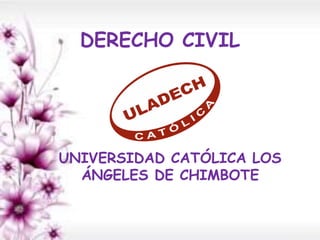DERECHO CIVIL
UNIVERSIDAD CATÓLICA LOS
ÁNGELES DE CHIMBOTE
 