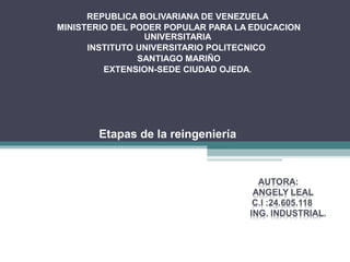 Etapas de la reingeniería
REPUBLICA BOLIVARIANA DE VENEZUELA
MINISTERIO DEL PODER POPULAR PARA LA EDUCACION
UNIVERSITARIA
INSTITUTO UNIVERSITARIO POLITECNICO
SANTIAGO MARIÑO
EXTENSION-SEDE CIUDAD OJEDA.
 