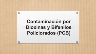 Contaminación por
Dioxinas y Bifenilos
Policlorados (PCB)
 