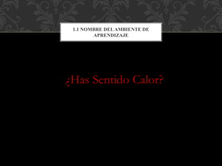 ¿Has Sentido Calor?
1.1 NOMBRE DELAMBIENTE DE
APRENDIZAJE
 