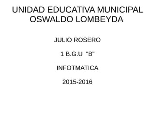 UNIDAD EDUCATIVA MUNICIPAL
OSWALDO LOMBEYDA
JULIO ROSERO
1 B.G.U “B”
INFOTMATICA
2015-2016
 