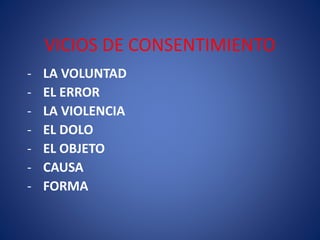 VICIOS DE CONSENTIMIENTO
- LA VOLUNTAD
- EL ERROR
- LA VIOLENCIA
- EL DOLO
- EL OBJETO
- CAUSA
- FORMA
 