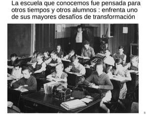 La escuela que conocemos fue pensada para
otros tiempos y otros alumnos : enfrenta uno
de sus mayores desafíos de transformación
8
 