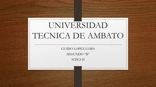 UNIVERSIDAD
TECNICA DE AMBATO
GUIDO LOPEZ COBA
SEGUNDO “B”
NTICS II
 