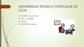 UNIVERSIDAD TECNICA PARTICULAR DE
LOJA
 NOMBRE: Jessica Rojas
 N°ID: 1105534828
 CICLO: 1
 CARRERA: Psicología
 