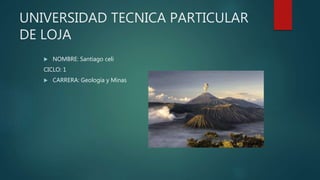 UNIVERSIDAD TECNICA PARTICULAR
DE LOJA
 NOMBRE: Santiago celi
CICLO: 1
 CARRERA: Geología y Minas
 