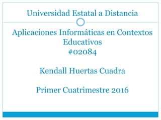 Universidad Estatal a Distancia
Aplicaciones Informáticas en Contextos
Educativos
#02084
Kendall Huertas Cuadra
Primer Cuatrimestre 2016
 