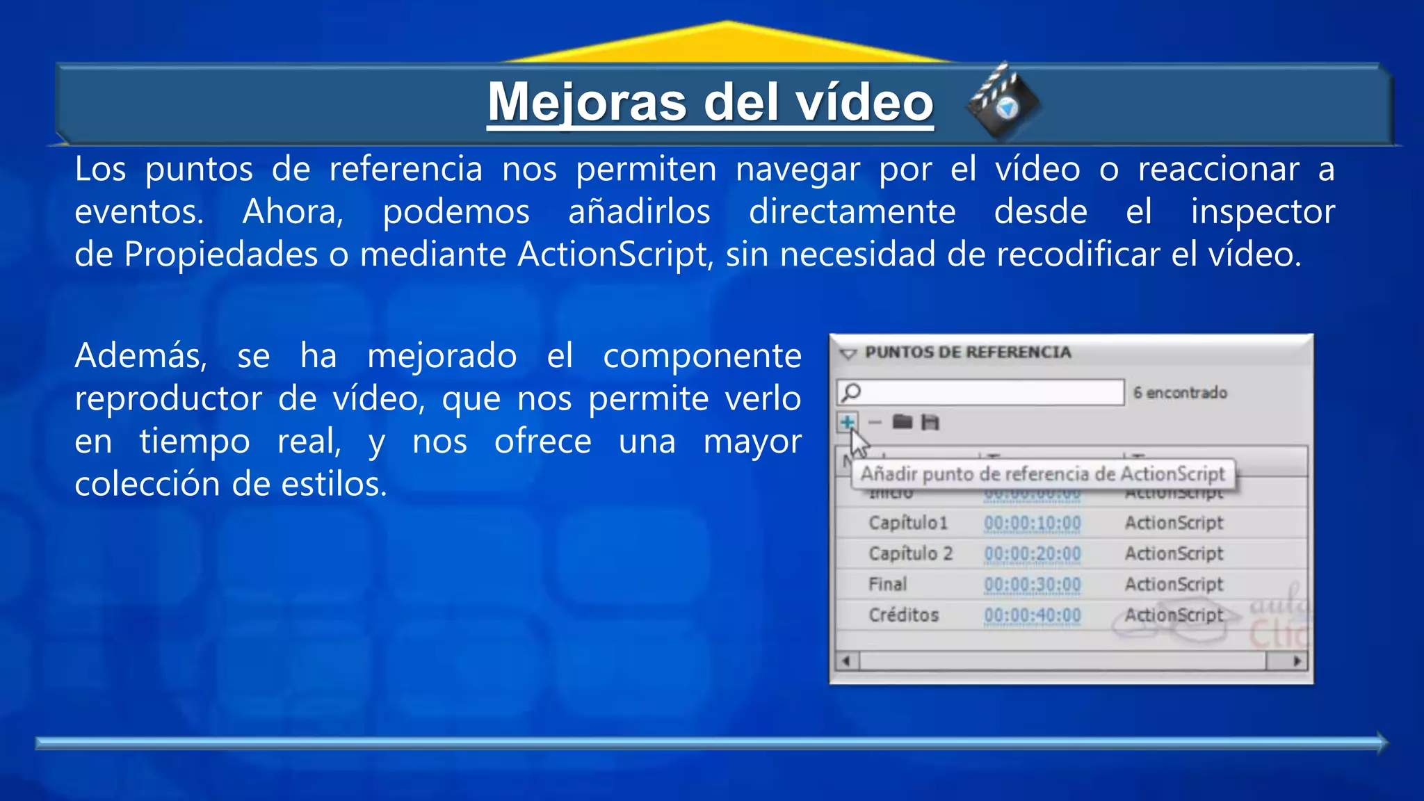 Los puntos de referencia nos permiten navegar por el vídeo o reaccionar a
eventos. Ahora, podemos añadirlos directamente desde el inspector
de Propiedades o mediante ActionScript, sin necesidad de recodificar el vídeo.
Además, se ha mejorado el componente
reproductor de vídeo, que nos permite verlo
en tiempo real, y nos ofrece una mayor
colección de estilos.
Mejoras del vídeo
 