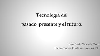 Tecnologíadel
pasado,presenteyelfuturo.
Juan David Valencia Toro
Competencias Fundamentales en TIC
 