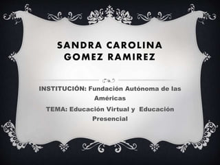 SANDRA CAROLINA
GOMEZ RAMIREZ
INSTITUCIÓN: Fundación Autónoma de las
Américas
TEMA: Educación Virtual y Educación
Presencial
 