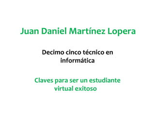 Juan Daniel Martínez Lopera
Decimo cinco técnico en
informática
Claves para ser un estudiante
virtual exitoso
 
