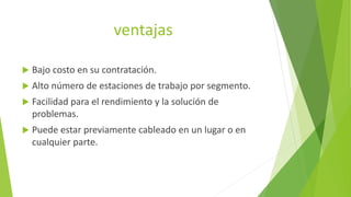 ventajas
 Bajo costo en su contratación.
 Alto número de estaciones de trabajo por segmento.
 Facilidad para el rendimiento y la solución de
problemas.
 Puede estar previamente cableado en un lugar o en
cualquier parte.
 