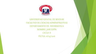 UNIVERSIDAD ESTATAL DE BOLÍVAR
FACULTAD DE CIENCIAS ADMINISTRATIVAS
DEPARTAMENTO DE INFORMÁTICA
NOMBRE: JAIR ESPÍN
CICLO: II
FECHA: 16/05/2016
 