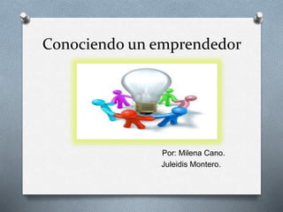 Conociendo un emprendedor
Por: Milena Cano.
Juleidis Montero.
 