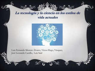La tecnología y la ciencia en los estilos de
vida actuales
Luis Fernando Moreno Álvarez, Víctor Hugo, Vázquez,
José Leonardo Castillo, Luis Said
 