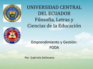 UNIVERSIDAD CENTRAL
DEL ECUADOR
Filosofía, Letras y
Ciencias de la Educación
Emprendimiento y Gestión:
FODA
Por: Gabriela Solórzano
 