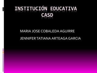 INSTITUCIÓN EDUCATIVA
CASD
MARIA JOSE COBALEDA AGUIRRE
JENNIFERTATIANA ARTEAGA GARCIA
 