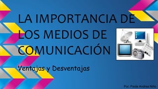 LA IMPORTANCIA DE
LOS MEDIOS DE
COMUNICACIÓN
Ventajas y Desventajas
Por: Paola Andrea Niño
 