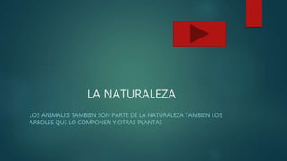 LA NATURALEZA
LOS ANIMALES TAMBIEN SON PARTE DE LA NATURALEZA TAMBIEN LOS
ARBOLES QUE LO COMPONEN Y OTRAS PLANTAS
 