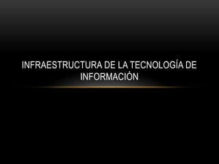 INFRAESTRUCTURA DE LA TECNOLOGÍA DE
INFORMACIÓN
 