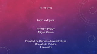 EL TEXTO
karen rodriguez
POWER POINT
Miguel Castro
Facultad de Ciencias Administrativas
Contaduría Publica
1 semestre
 