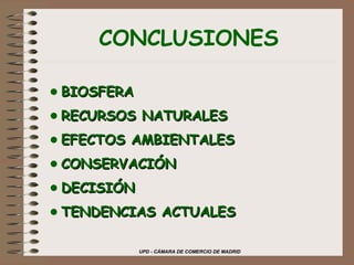 UPD - CÁMARA DE COMERCIO DE MADRID
CONCLUSIONES
•BIOSFERABIOSFERA
•RECURSOS NATURALESRECURSOS NATURALES
•EFECTOS AMBIENTALESEFECTOS AMBIENTALES
•CONSERVACIÓNCONSERVACIÓN
•DECISIÓNDECISIÓN
•TENDENCIAS ACTUALESTENDENCIAS ACTUALES
 