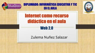 Internet como recurso
didáctico en el aula
Web 2.0
DIPLOMADO: INFORMÁTICA EDUCATIVA Y TIC
EN EL AULA
Zulema Nuñez Salazar
 