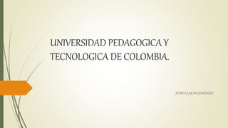 UNIVERSIDAD PEDAGOGICA Y
TECNOLOGICA DE COLOMBIA.
JESSICA LUCIA GONZALEZ
 