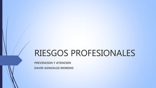 RIESGOS PROFESIONALES
PREVENCION Y ATENCION
DAVID GONZALEZ MORENO
 