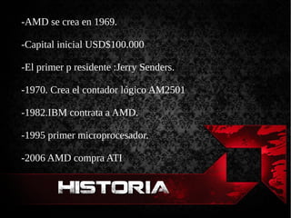 HISTORIAHISTORIA
-AMD se crea en 1969.
-Capital inicial USD$100.000
-El primer p residente :Jerry Senders.
-1970. Crea el contador lógico AM2501
-1982.IBM contrata a AMD.
-1995 primer microprocesador.
-2006 AMD compra ATI
 