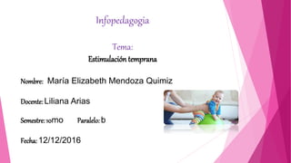 Infopedagogia
Tema:
Estimulación temprana
Nombre: María Elizabeth Mendoza Quimiz
Docente: Liliana Arias
Semestre: 10mo Paralelo: b
Fecha: 12/12/2016
 