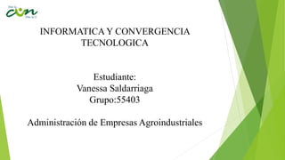 INFORMATICA Y CONVERGENCIA
TECNOLOGICA
Estudiante:
Vanessa Saldarriaga
Grupo:55403
Administración de Empresas Agroindustriales
 