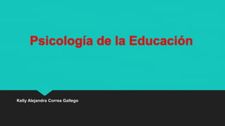 Psicología de la Educación
Kelly Alejandra Correa Gallego
 