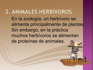 En la zoología, un herbívoro se
alimenta principalmente de plantas.
Sin embargo, en la práctica
muchos herbívoros se alimentan
de proteínas de animales.