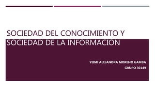 SOCIEDAD DEL CONOCIMIENTO Y
SOCIEDAD DE LA INFORMACIÓN
YEIMI ALEJANDRA MORENO GAMBA
GRUPO 30149
 