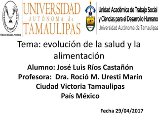 Tema: evolución de la salud y la
alimentación
Alumno: José Luis Ríos Castañón
Profesora: Dra. Roció M. Uresti Marín
Ciudad Victoria Tamaulipas
País México
Fecha 29/04/2017
 