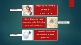 Decir lo justo y no
entrar en
redundancia.
No se debe dejar nada
sobreentendido, definir los
términos importantes.
El contenido debe tener
relación con el tema
planteado.
CONCISIÓN
PROFUNDIDAD
PERTINENCIA
 