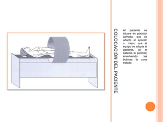 COLOCACIÓNDELPACIENTE
Al paciente se
situara en posición
cómoda, que se
adapte al aparato
o, mejor, que el
equipo se adapte al
paciente, (si el
sistema lo permite)
envolviendo las
bobinas la zona
tratada
 