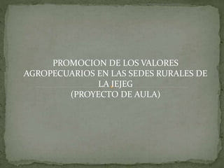 PROMOCION DE LOS VALORES
AGROPECUARIOS EN LAS SEDES RURALES DE
LA IEJEG
(PROYECTO DE AULA)
 