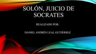 SOLÓN, JUICIO DE
SOCRATES
REALIZADO POR:
DANIEL ANDRÉS LEAL GUTIÉRREZ
 