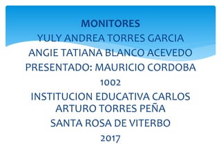 MONITORES
YULY ANDREA TORRES GARCIA
ANGIE TATIANA BLANCO ACEVEDO
PRESENTADO: MAURICIO CORDOBA
1002
INSTITUCION EDUCATIVA CARLOS
ARTURO TORRES PEÑA
SANTA ROSA DE VITERBO
2017
 