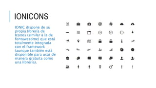 IONICONS
IONIC dispone de su
propia librería de
Iconos (similar a la de
fontawesome) que está
totalmente integrada
con el framework
(aunque también está
disponible para usar de
manera gratuita como
una librería).
 