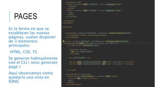 PAGES
Es la forma en que se
establecen las nuevas
páginas, suelen disponer
de 3 elementos
principales:
HTML, CSS, TS
Se generan habitualmente
con el CLI ( ionic generate
page )
Aquí observamos como
quedaría una vista en
IONIC
 