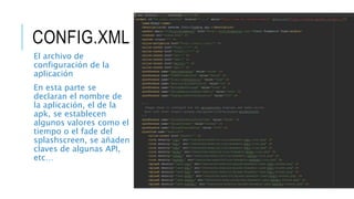 CONFIG.XML
El archivo de
configuración de la
aplicación
En esta parte se
declaran el nombre de
la aplicación, el de la
apk, se establecen
algunos valores como el
tiempo o el fade del
splashscreen, se añaden
claves de algunas API,
etc…
 